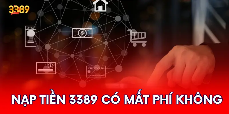 Nạp tiền 3389 có bị tính phí giao dịch hay không?